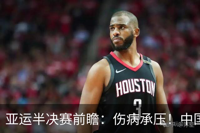 亚运半决赛前瞻：伤病承压！中国男篮艰难迎战东道主日本